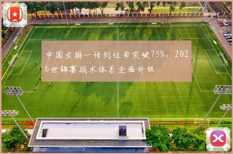 中国女排一传到位率突破75%，2026世锦赛战术体系全面升级