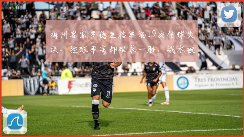 梅州客家罗德里格单场19次传球失误,控球率高却难求一胜,战术被批无效