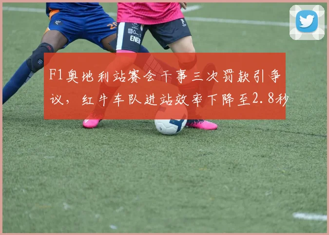 F1奥地利站赛会干事三次罚款引争议,红牛车队进站效率下降至2.8秒
