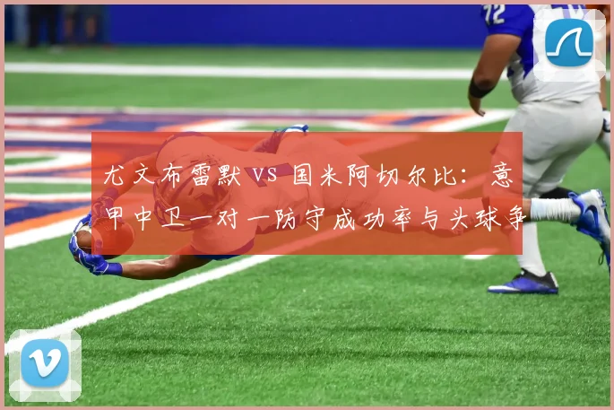 尤文布雷默 vs 国米阿切尔比:意甲中卫一对一防守成功率与头球争顶胜率