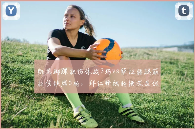 凯恩脚踝扭伤休战3场vs萨拉赫腿筋拉伤缺席5轮,拜仁锋线轮换深度优于红军