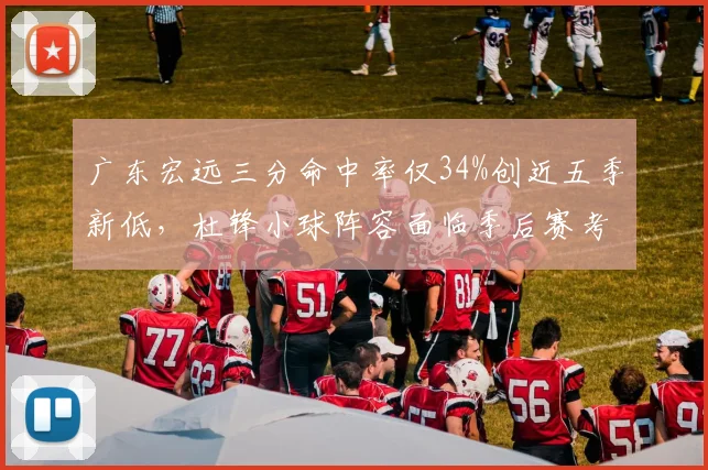 广东宏远三分命中率仅34%创近五季新低，杜锋小球阵容面临季后赛考验？