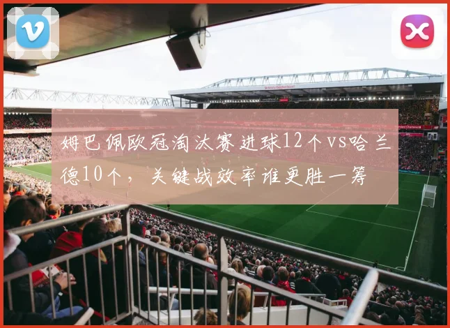 姆巴佩欧冠淘汰赛进球12个vs哈兰德10个,关键战效率谁更胜一筹