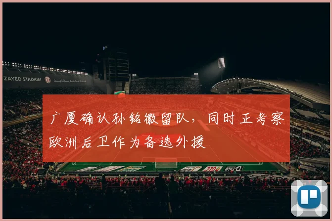 广厦确认孙铭徽留队，同时正考察欧洲后卫作为备选外援