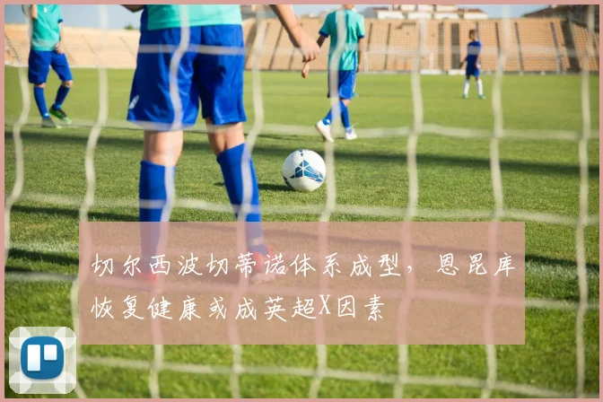 切尔西波切蒂诺体系成型,恩昆库恢复健康或成英超X因素