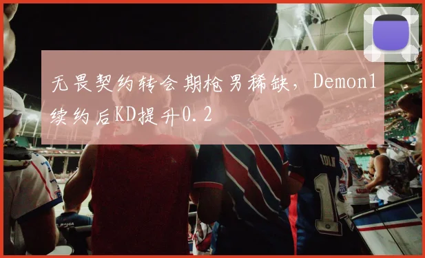 无畏契约转会期枪男稀缺,Demon1续约后KD提升0.2