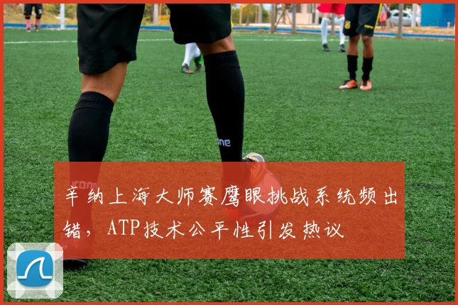 辛纳上海大师赛鹰眼挑战系统频出错,ATP技术公平性引发热议